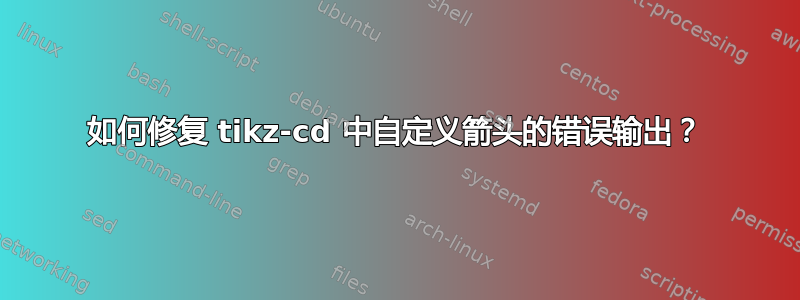 如何修复 tikz-cd 中自定义箭头的错误输出？