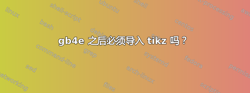 gb4e 之后必须导入 tikz 吗？