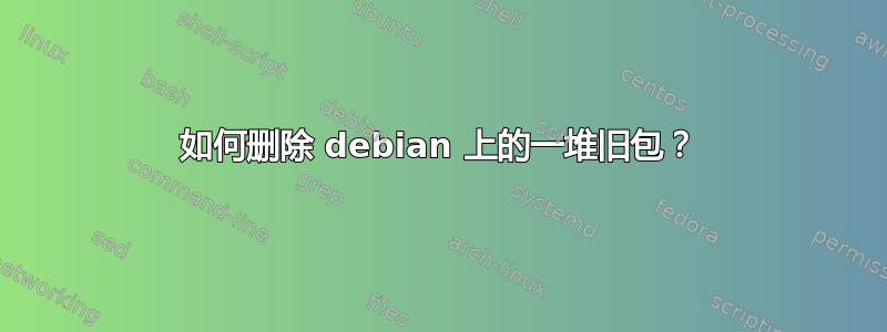 如何删除 debian 上的一堆旧包？