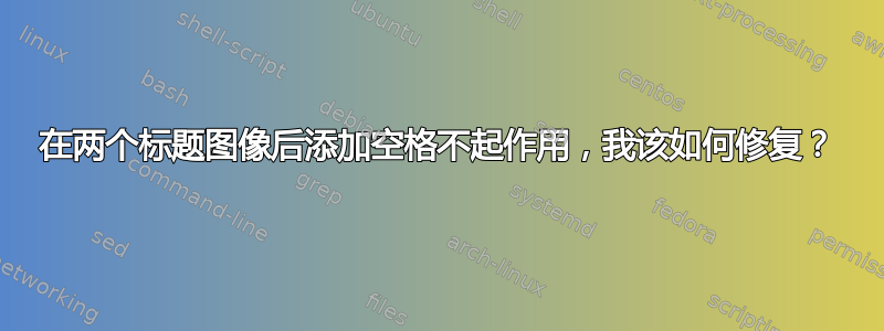 在两个标题图像后添加空格不起作用，我该如何修复？