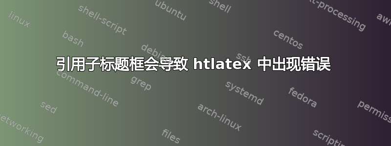 引用子标题框会导致 htlatex 中出现错误