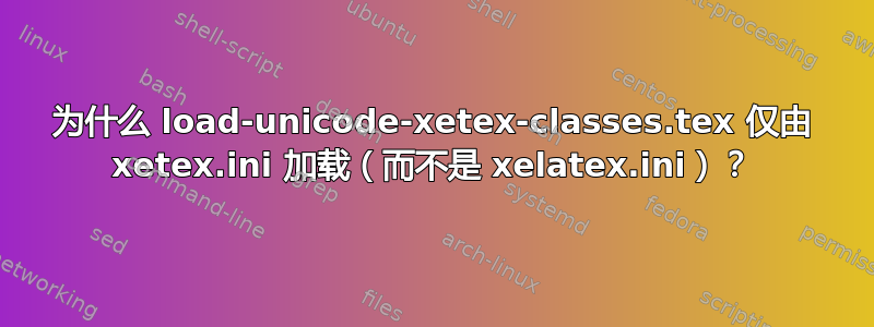 为什么 load-unicode-xetex-classes.tex 仅由 xetex.ini 加载（而不是 xelatex.ini）？