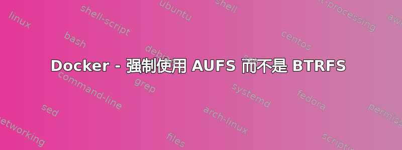 Docker - 强制使用 AUFS 而不是 BTRFS