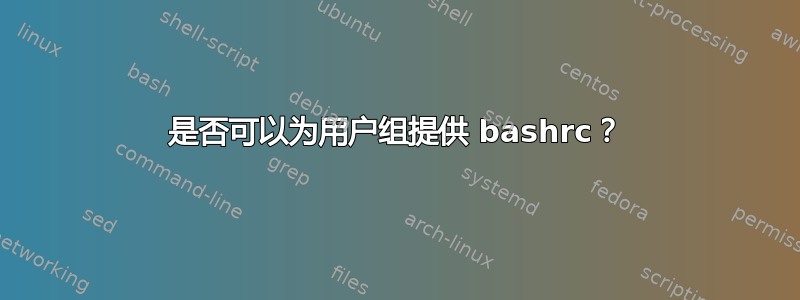 是否可以为用户组提供 bashrc？