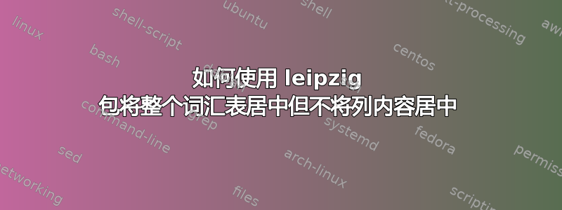 如何使用 leipzig 包将整个词汇表居中但不将列内容居中