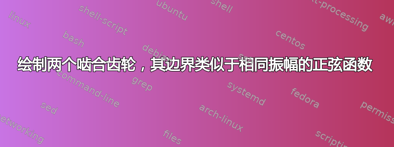 绘制两个啮合齿轮，其边界类似于相同振幅的正弦函数