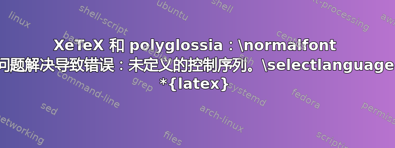 XeTeX 和 polyglossia：\normalfont 问题解决导致错误：未定义的控制序列。\selectlanguage *{latex}