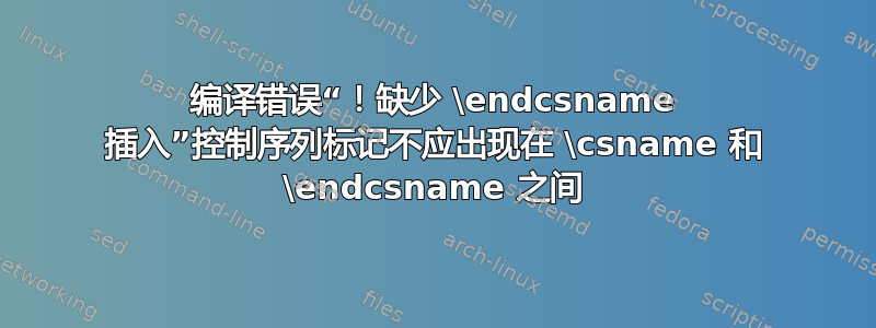 编译错误“！缺少 \endcsname 插入”控制序列标记不应出现在 \csname 和 \endcsname 之间