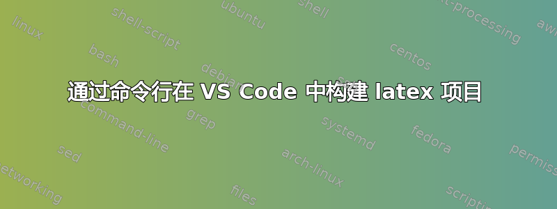 通过命令行在 VS Code 中构建 latex 项目