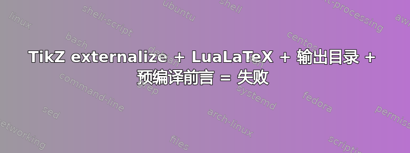 TikZ externalize + LuaLaTeX + 输出目录 + 预编译前言 = 失败