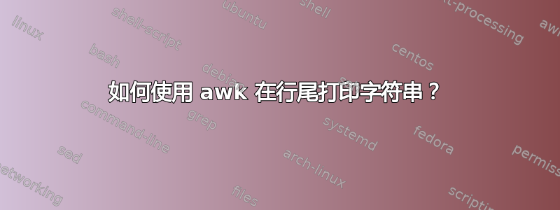 如何使用 awk 在行尾打印字符串？