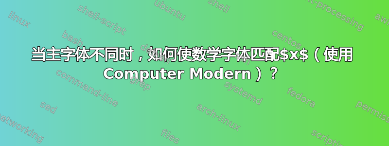 当主字体不同时，如何使数学字体匹配$x$（使用 Computer Modern）？