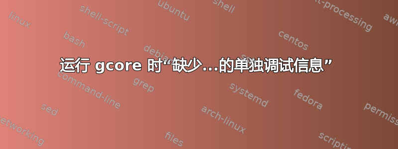 运行 gcore 时“缺少...的单独调试信息”