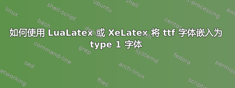 如何使用 LuaLatex 或 XeLatex 将 ttf 字体嵌入为 type 1 字体