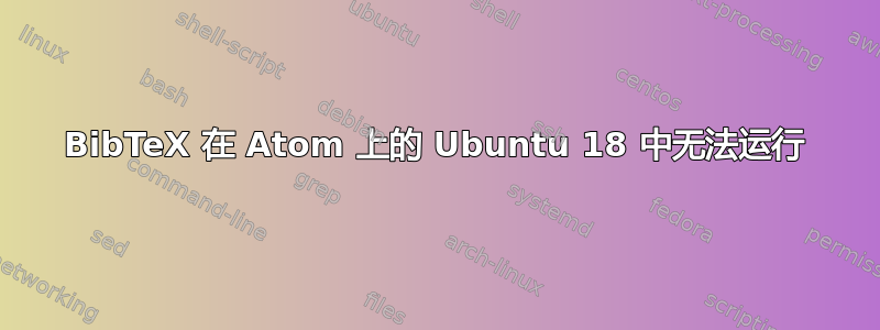 BibTeX 在 Atom 上的 Ubuntu 18 中无法运行