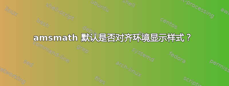 amsmath 默认是否对齐环境显示样式？