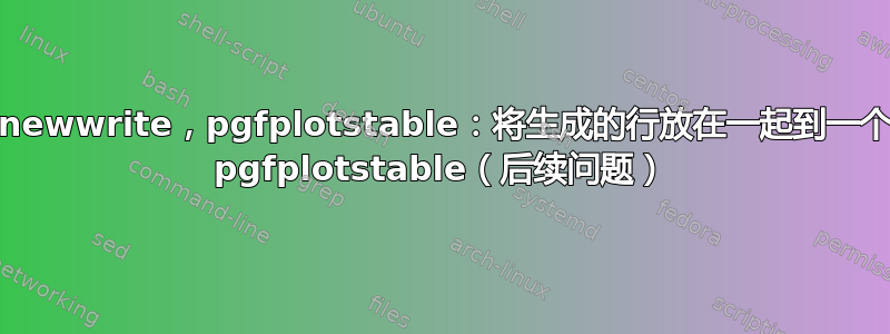 \newwrite，pgfplotstable：将生成的行放在一起到一个 pgfplotstable（后续问题）