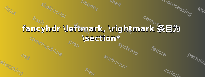 fancyhdr \leftmark, \rightmark 条目为 \section*