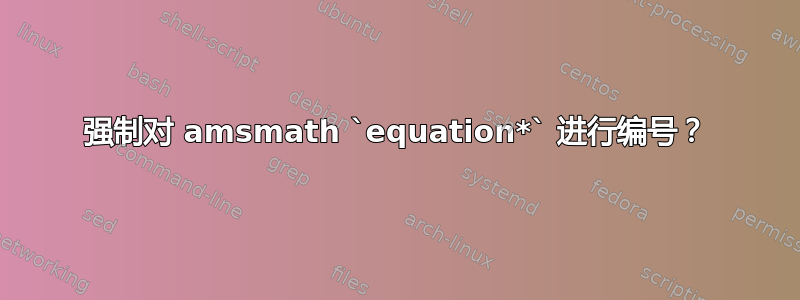 强制对 amsmath `equation*` 进行编号？