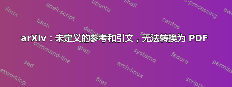 arXiv：未定义的参考和引文，无法转换为 PDF