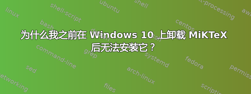 为什么我之前在 Windows 10 上卸载 MiKTeX 后无法安装它？