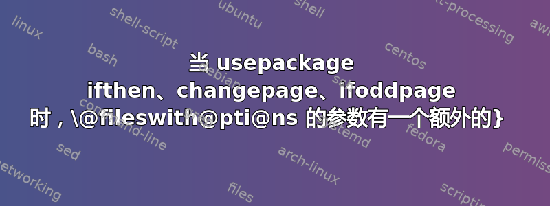 当 usepackage ifthen、changepage、ifoddpage 时，\@fileswith@pti@ns 的参数有一个额外的} 