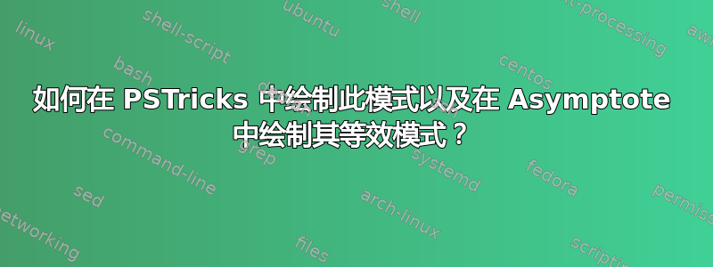 如何在 PSTricks 中绘制此模式以及在 Asymptote 中绘制其等效模式？