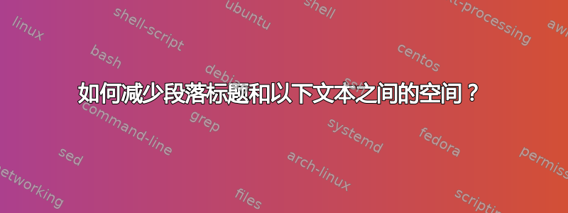 如何减少段落标题和以下文本之间的空间？