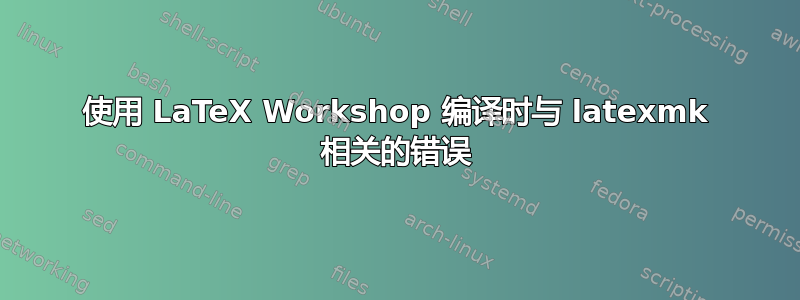 使用 LaTeX Workshop 编译时与 latexmk 相关的错误