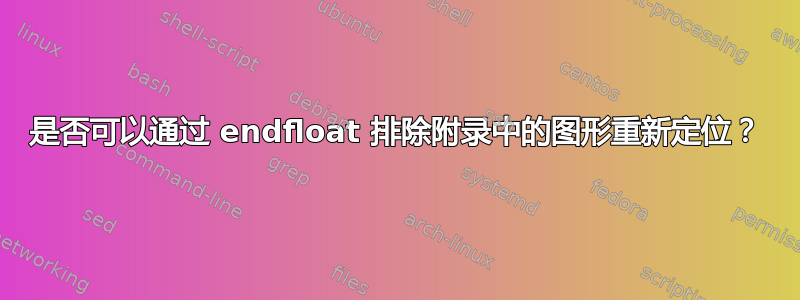 是否可以通过 endfloat 排除附录中的图形重新定位？