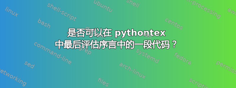 是否可以在 pythontex 中最后评估序言中的一段代码？