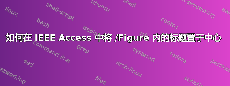 如何在 IEEE Access 中将 /Figure 内的标题置于中心