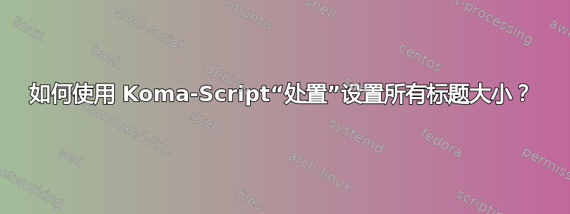 如何使用 Koma-Script“处置”设置所有标题大小？