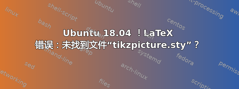 Ubuntu 18.04 ！LaTeX 错误：未找到文件“tikzpicture.sty”？