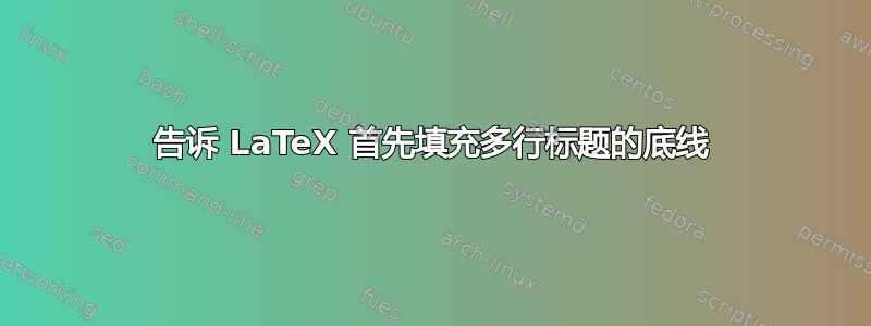 告诉 LaTeX 首先填充多行标题的底线