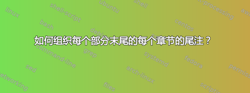 如何组织每个部分末尾的每个章节的尾注？