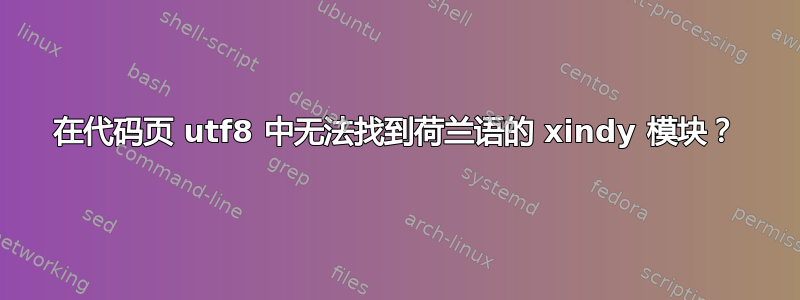 在代码页 utf8 中无法找到荷兰语的 xindy 模块？