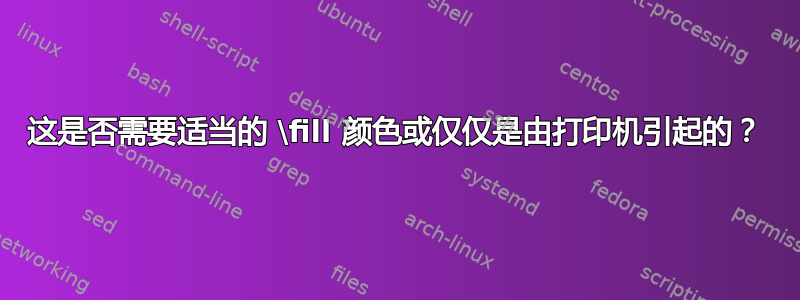 这是否需要适当的 \fill 颜色或仅仅是由打印机引起的？