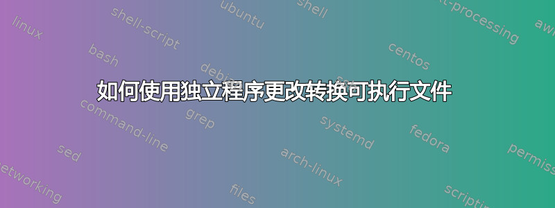 如何使用独立程序更改转换可执行文件