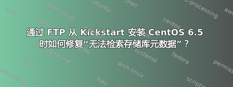 通过 FTP 从 Kickstart 安装 CentOS 6.5 时如何修复“无法检索存储库元数据”？