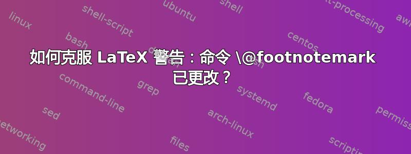 如何克服 LaTeX 警告：命令 \@footnotemark 已更改？