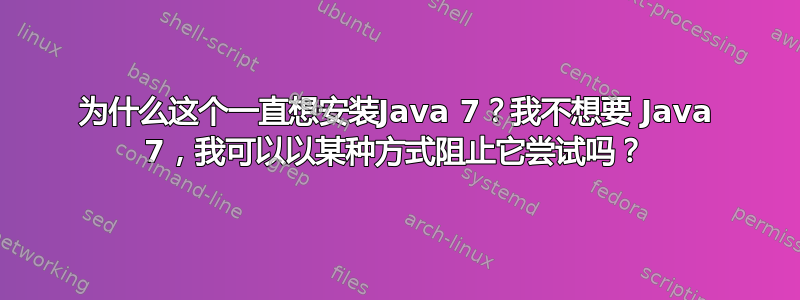 为什么这个一直想安装Java 7？我不想要 Java 7，我可以以某种方式阻止它尝试吗？