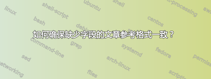 如何确保缺少字段的文章参考格式一致？