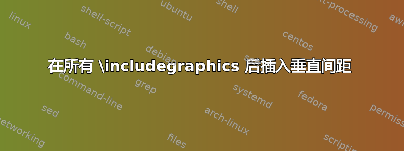 在所有 \includegraphics 后插入垂直间距