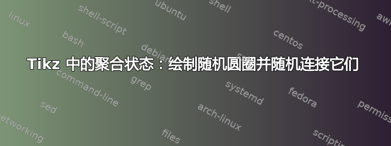 Tikz 中的聚合状态：绘制随机圆圈并随机连接它们