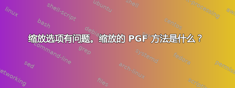 缩放选项有问题。缩放的 PGF 方法是什么？