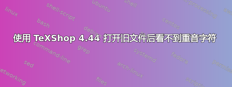 使用 TeXShop 4.44 打开旧文件后看不到重音字符