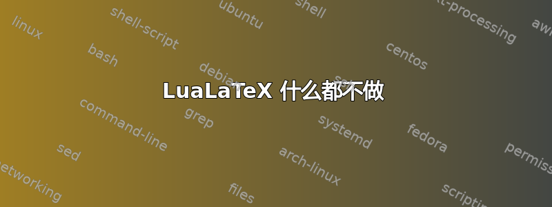 LuaLaTeX 什么都不做