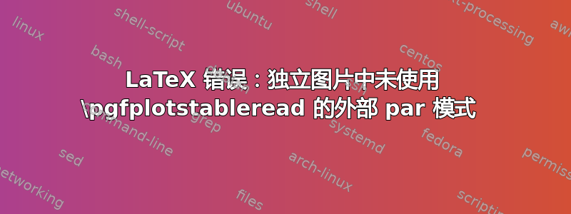 LaTeX 错误：独立图片中未使用 \pgfplotstableread 的外部 par 模式 