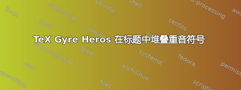 TeX Gyre Heros 在标题中堆叠重音符号